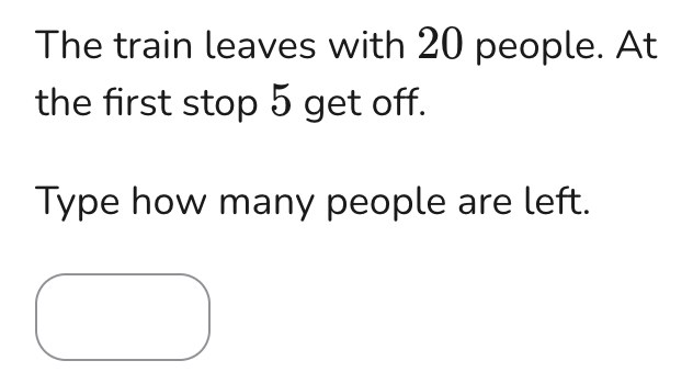 The train leaves with 20 people. At the first stop 5 get off. Type how many people are left.